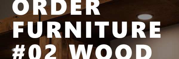 ORDER FURNITURE #02 WOOD（オーダー家具 木製家具）